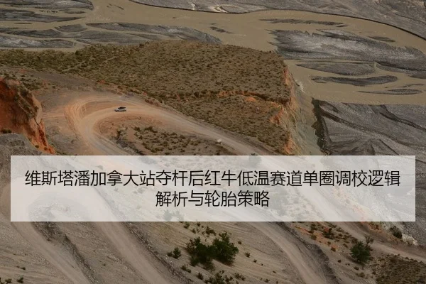 维斯塔潘加拿大站夺杆后红牛低温赛道单圈调校逻辑解析与轮胎策略