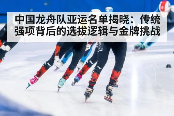 中国龙舟队亚运名单揭晓：传统强项背后的选拔逻辑与金牌挑战