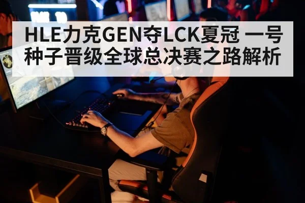 HLE力克GEN夺LCK夏冠 一号种子晋级全球总决赛之路解析