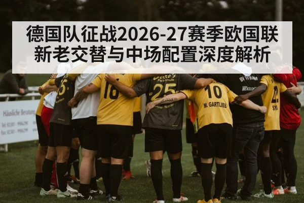 德国队征战2026-27赛季欧国联 新老交替与中场配置深度解析
