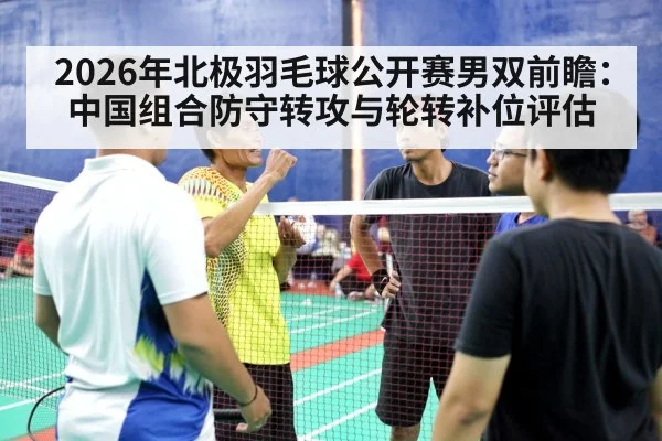 2026年北极羽毛球公开赛男双前瞻：中国组合防守转攻与轮转补位评估