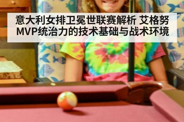 意大利女排卫冕世联赛解析 艾格努MVP统治力的技术基础与战术环境